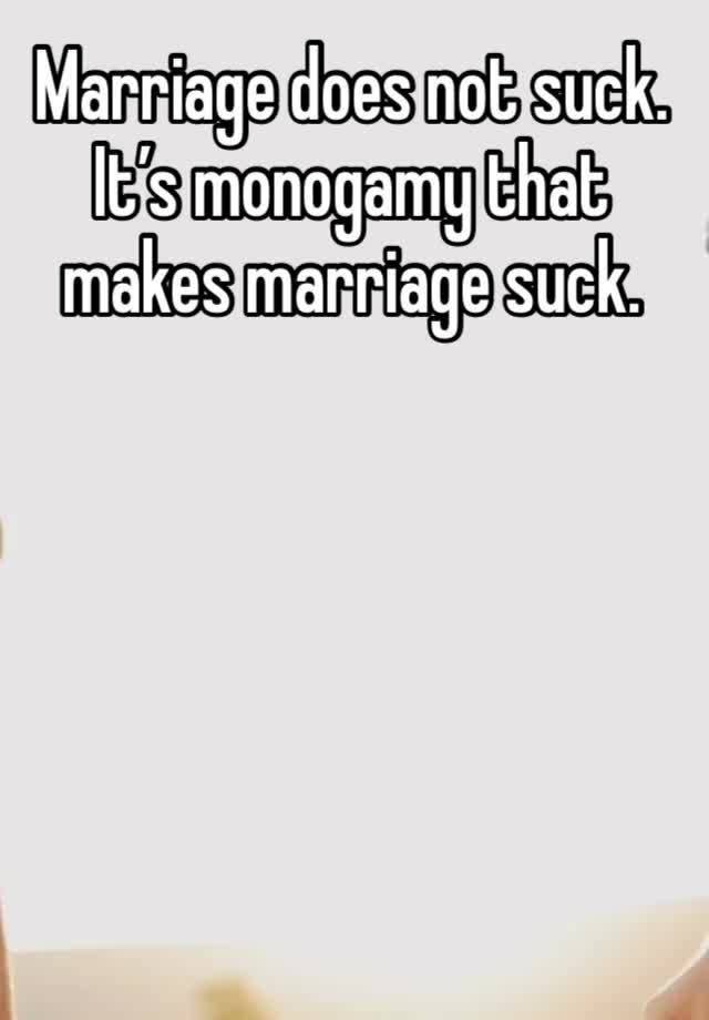 Marriage does not suck. It’s monogamy that makes marriage suck. 