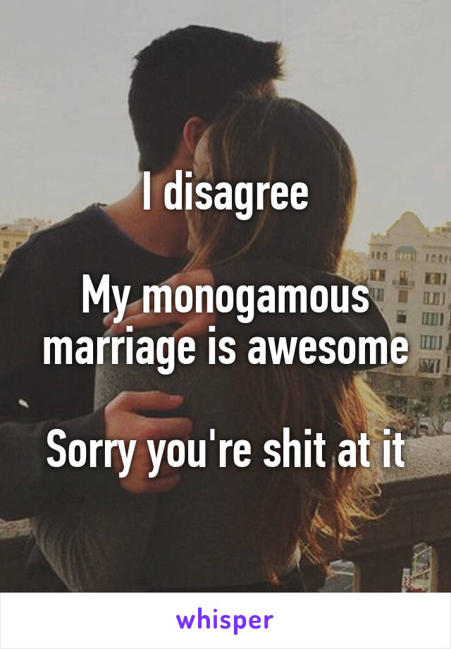 I disagree

My monogamous marriage is awesome

Sorry you're shit at it