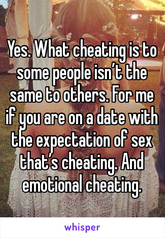 Yes. What cheating is to some people isn’t the same to others. For me if you are on a date with the expectation of sex that’s cheating. And emotional cheating. 