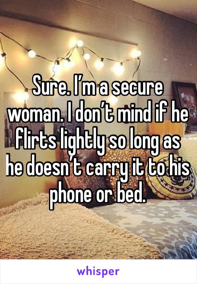 Sure. I’m a secure woman. I don’t mind if he flirts lightly so long as he doesn’t carry it to his phone or bed.