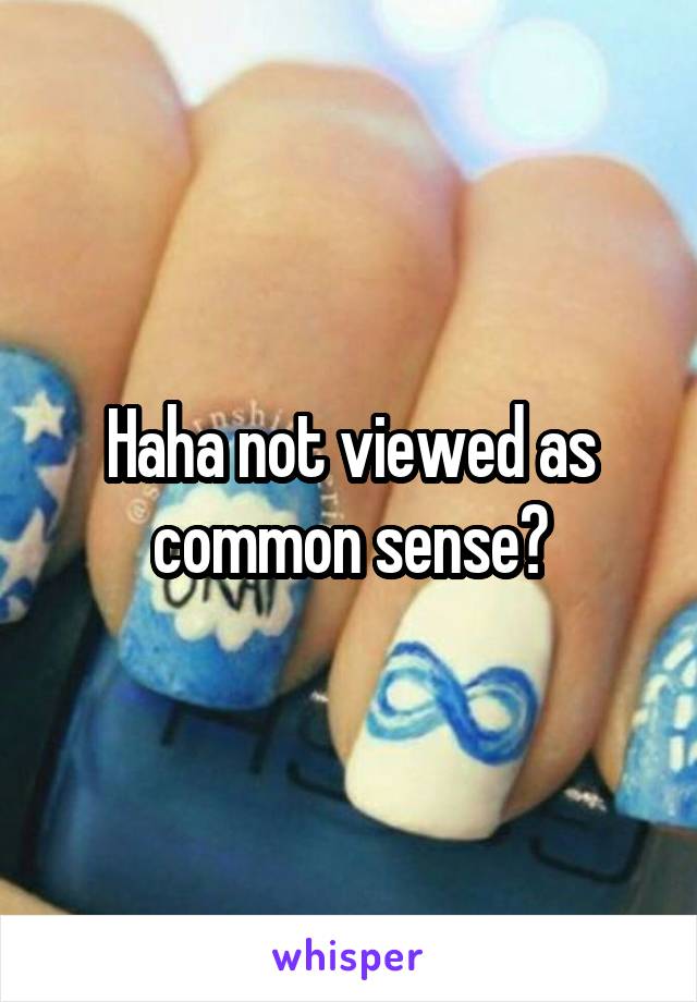 Haha not viewed as common sense?