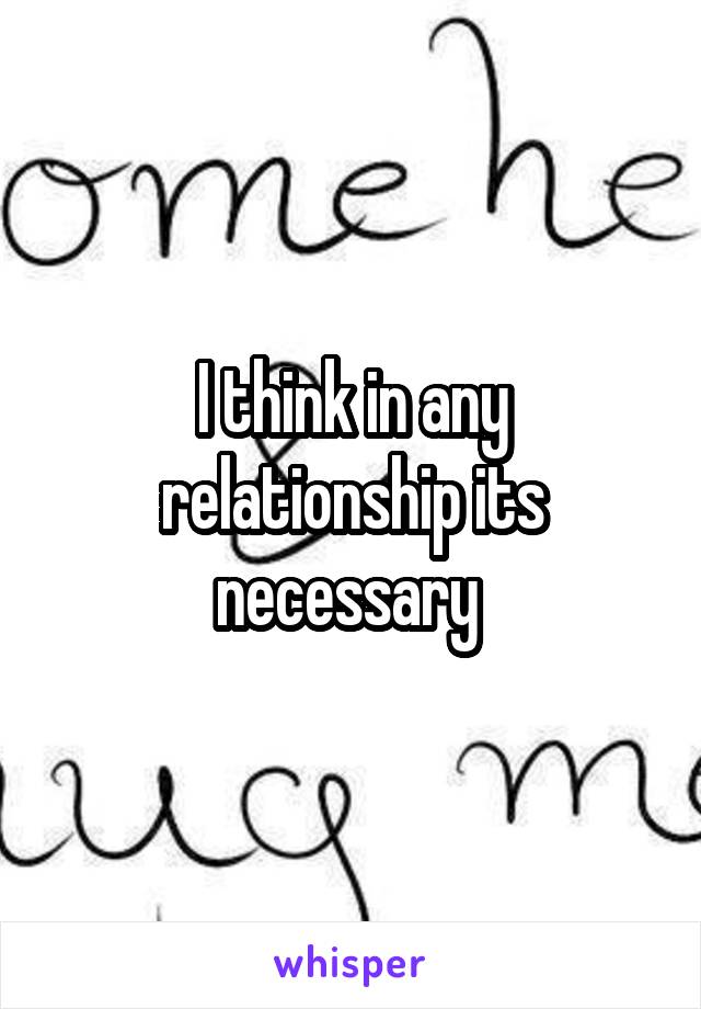 I think in any relationship its necessary 