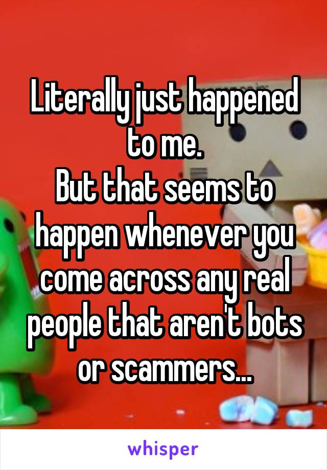 Literally just happened to me.
But that seems to happen whenever you come across any real people that aren't bots or scammers...