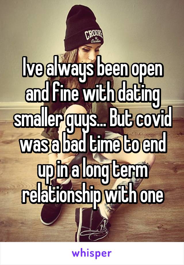 Ive always been open and fine with dating smaller guys... But covid was a bad time to end up in a long term relationship with one