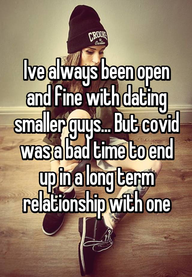 Ive always been open and fine with dating smaller guys... But covid was a bad time to end up in a long term relationship with one