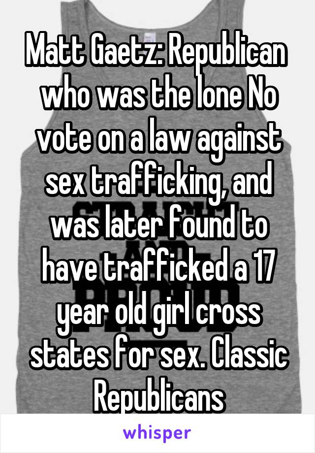 Matt Gaetz: Republican  who was the lone No vote on a law against sex trafficking, and was later found to have trafficked a 17 year old girl cross states for sex. Classic Republicans