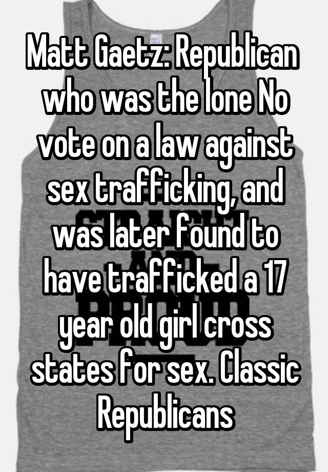 Matt Gaetz: Republican  who was the lone No vote on a law against sex trafficking, and was later found to have trafficked a 17 year old girl cross states for sex. Classic Republicans