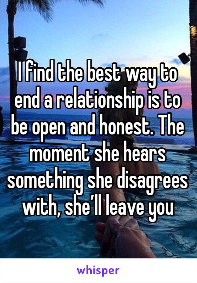 I find the best way to end a relationship is to be open and honest. The moment she hears something she disagrees with, she’ll leave you