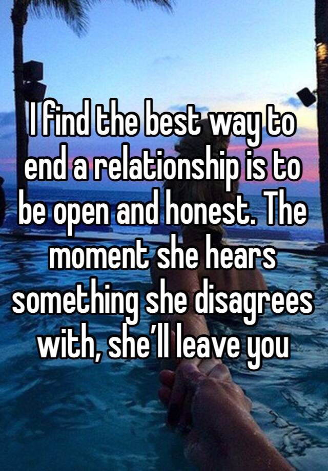 I find the best way to end a relationship is to be open and honest. The moment she hears something she disagrees with, she’ll leave you