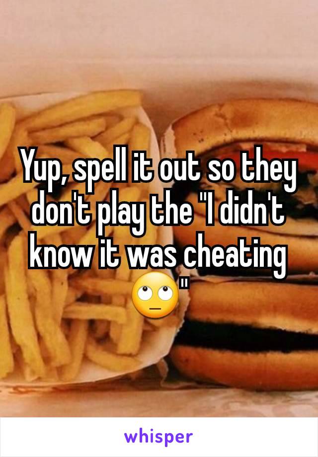 Yup, spell it out so they don't play the "I didn't know it was cheating 🙄"