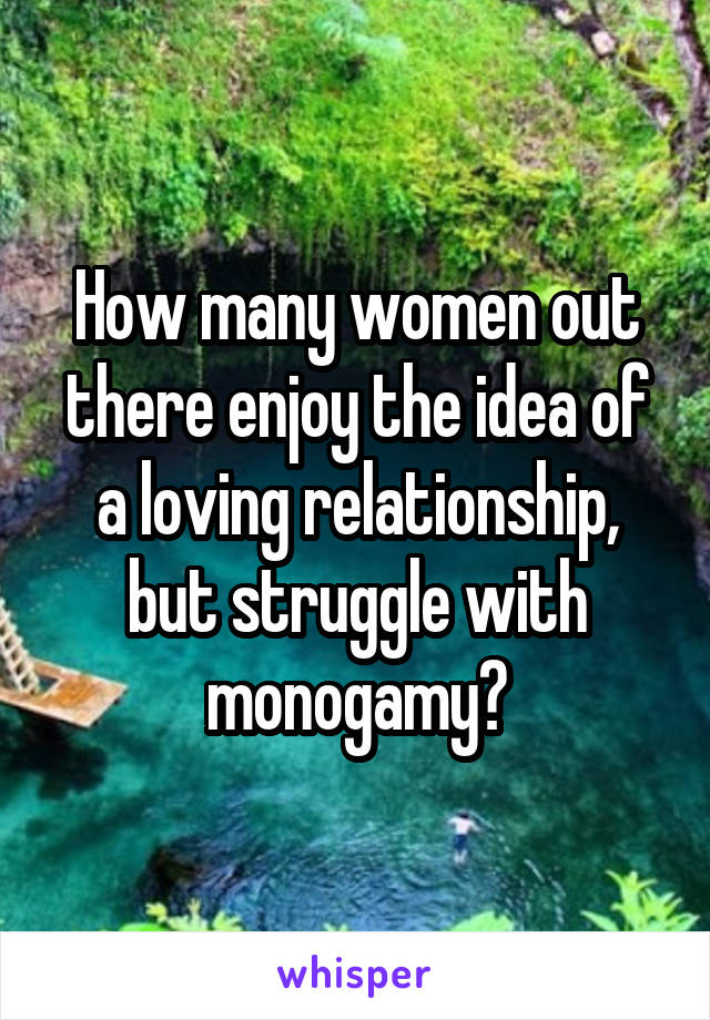 How many women out there enjoy the idea of a loving relationship, but struggle with monogamy?