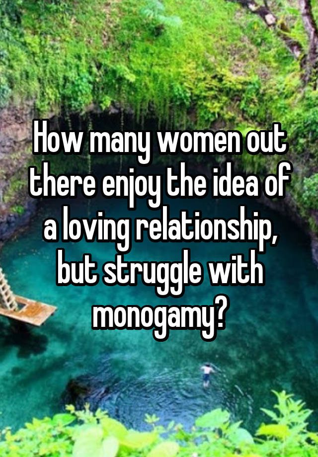 How many women out there enjoy the idea of a loving relationship, but struggle with monogamy?