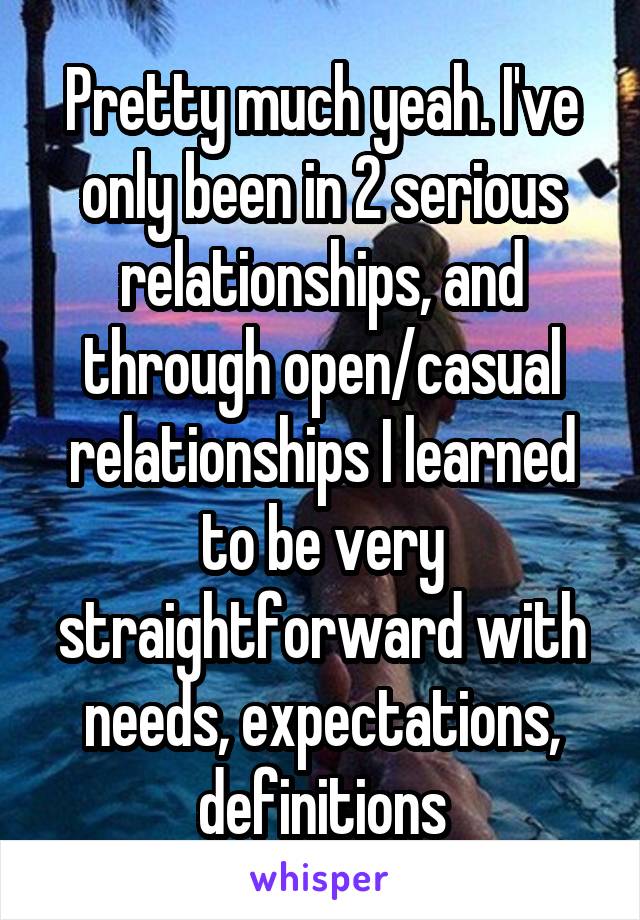 Pretty much yeah. I've only been in 2 serious relationships, and through open/casual relationships I learned to be very straightforward with needs, expectations, definitions