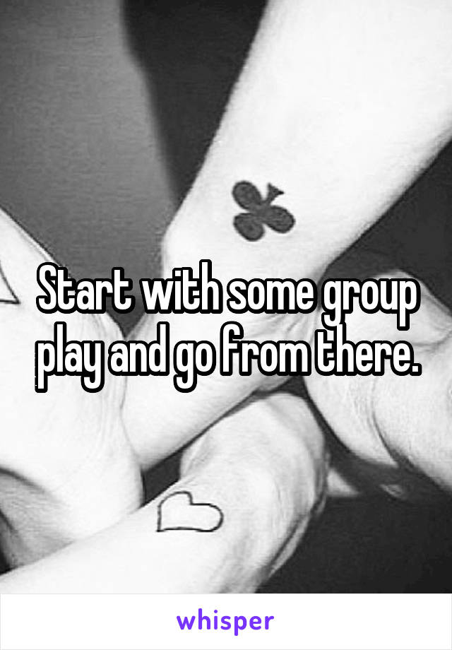 Start with some group play and go from there.