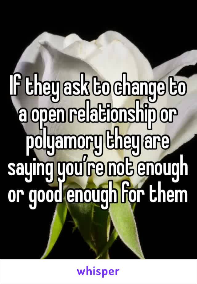 If they ask to change to a open relationship or polyamory they are saying you’re not enough or good enough for them