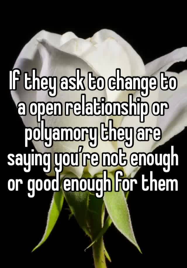 If they ask to change to a open relationship or polyamory they are saying you’re not enough or good enough for them