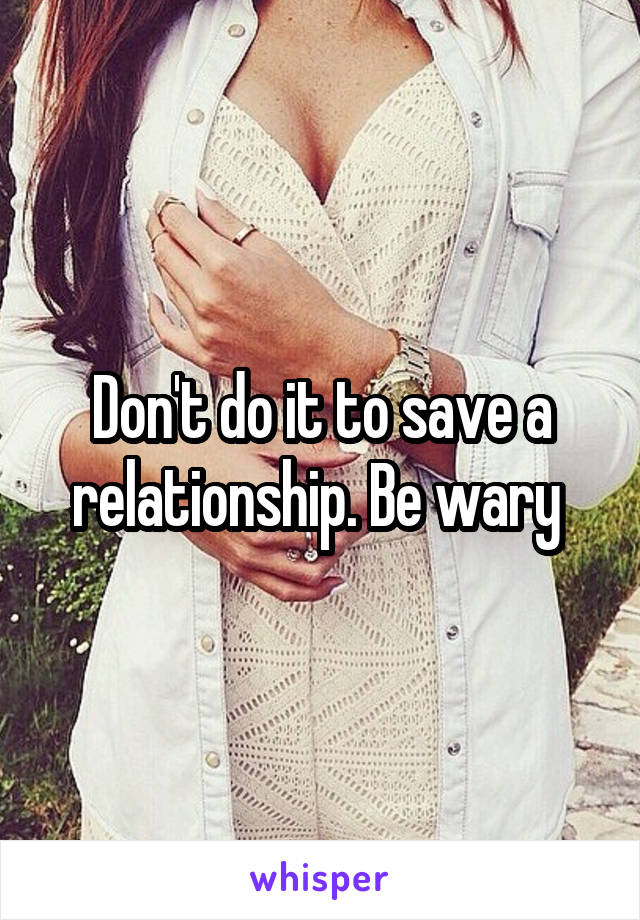 Don't do it to save a relationship. Be wary 