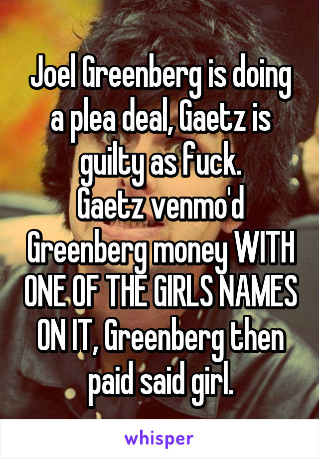 Joel Greenberg is doing a plea deal, Gaetz is guilty as fuck.
Gaetz venmo'd Greenberg money WITH ONE OF THE GIRLS NAMES ON IT, Greenberg then paid said girl.