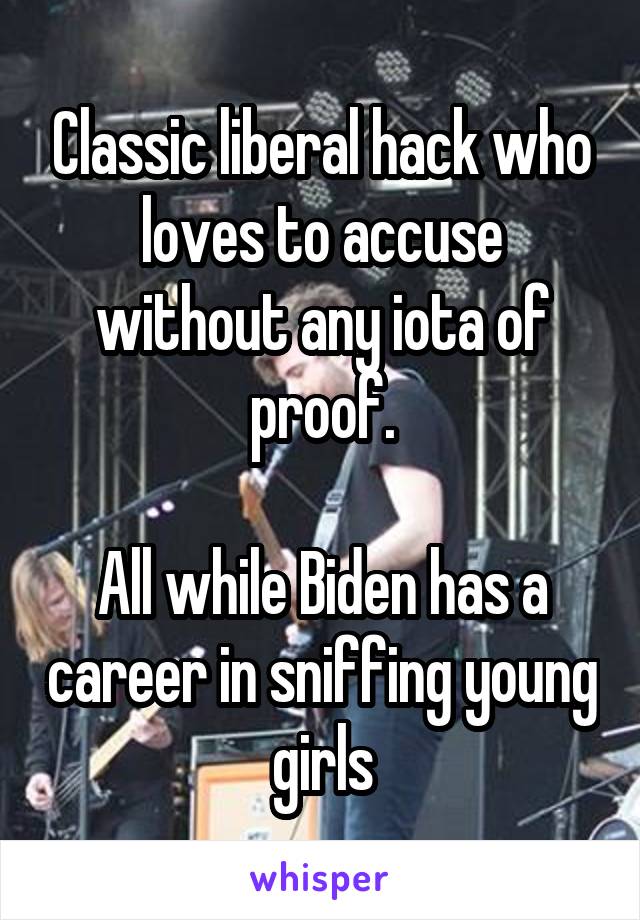 Classic liberal hack who loves to accuse without any iota of proof.

All while Biden has a career in sniffing young girls