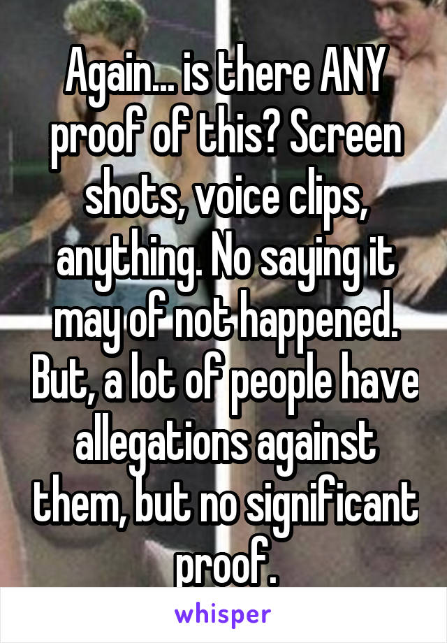 Again... is there ANY proof of this? Screen shots, voice clips, anything. No saying it may of not happened. But, a lot of people have allegations against them, but no significant proof.