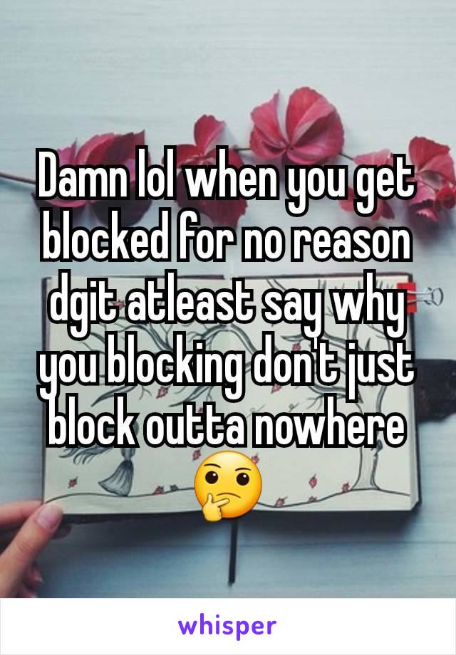 Damn lol when you get blocked for no reason dgit atleast say why you blocking don't just block outta nowhere 🤔