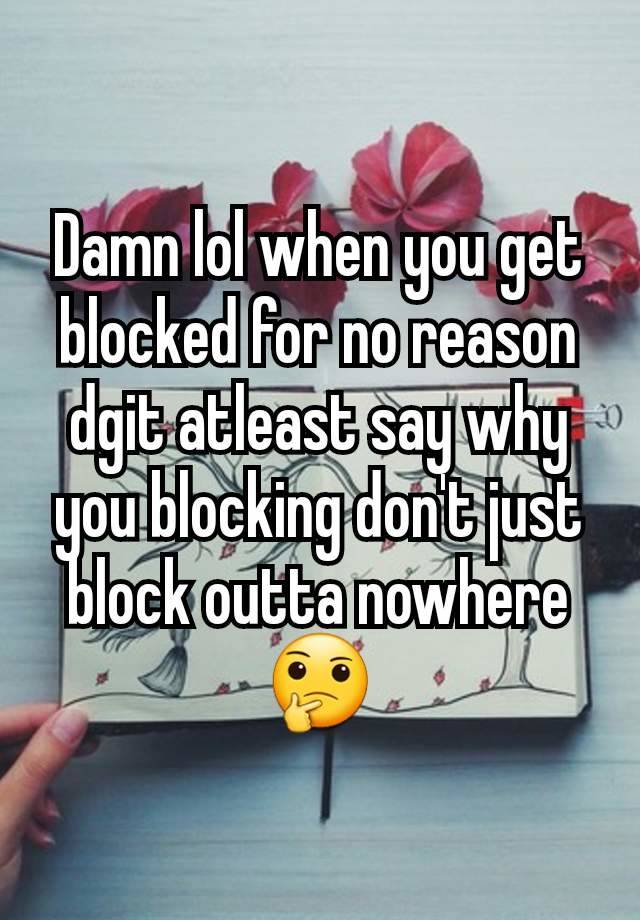 Damn lol when you get blocked for no reason dgit atleast say why you blocking don't just block outta nowhere 🤔