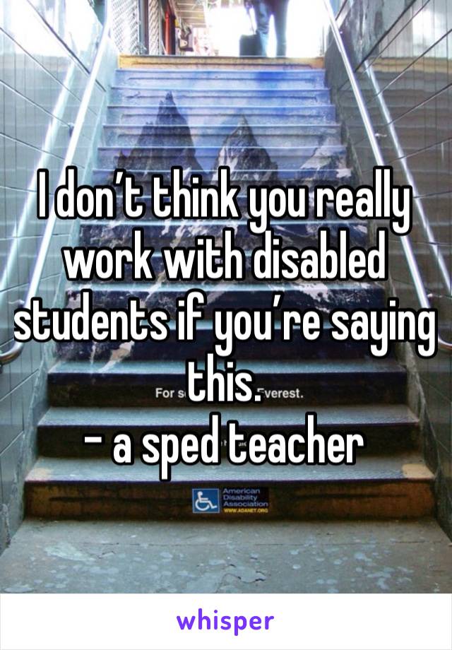 I don’t think you really work with disabled students if you’re saying this. 
- a sped teacher 