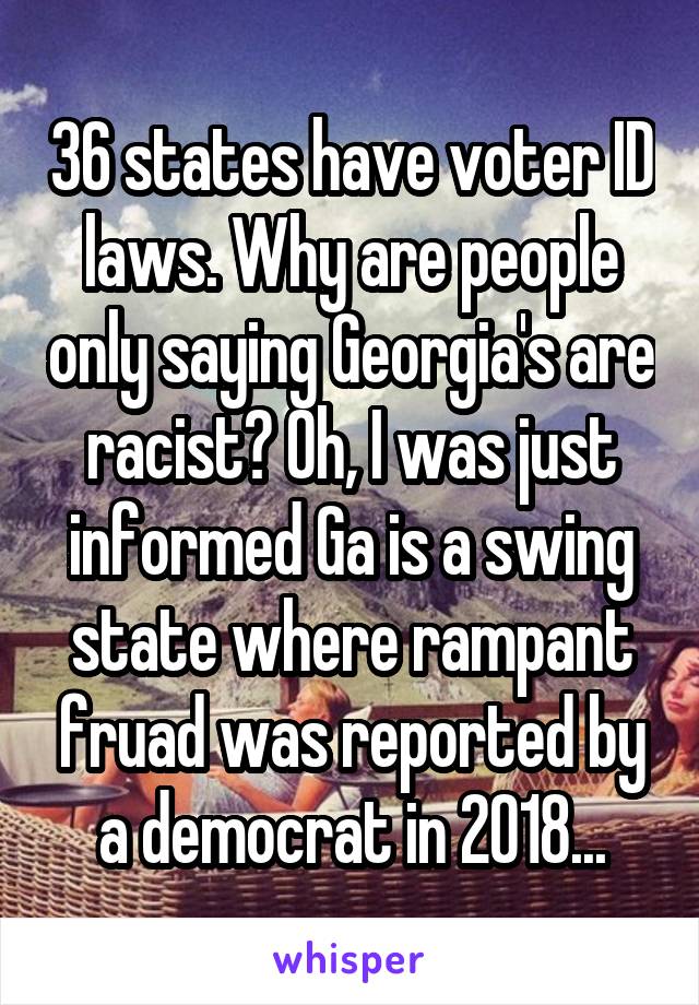 36 states have voter ID laws. Why are people only saying Georgia's are racist? Oh, I was just informed Ga is a swing state where rampant fruad was reported by a democrat in 2018...