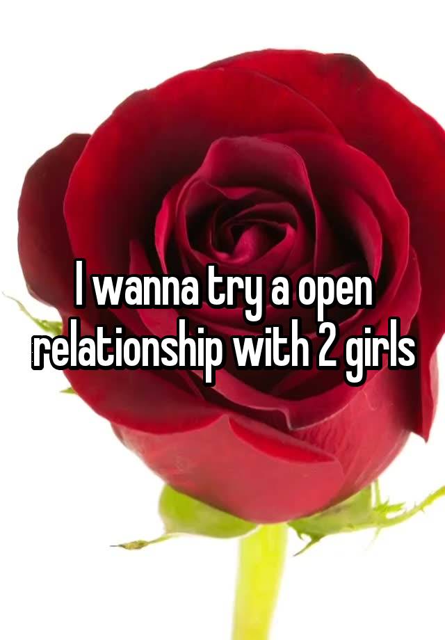 I wanna try a open relationship with 2 girls