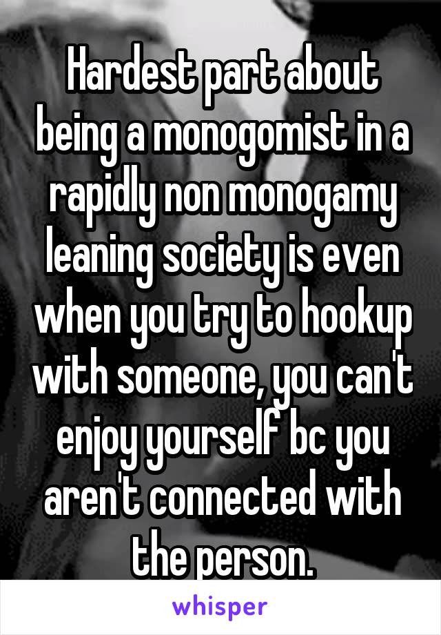 Hardest part about being a monogomist in a rapidly non monogamy leaning society is even when you try to hookup with someone, you can't enjoy yourself bc you aren't connected with the person.