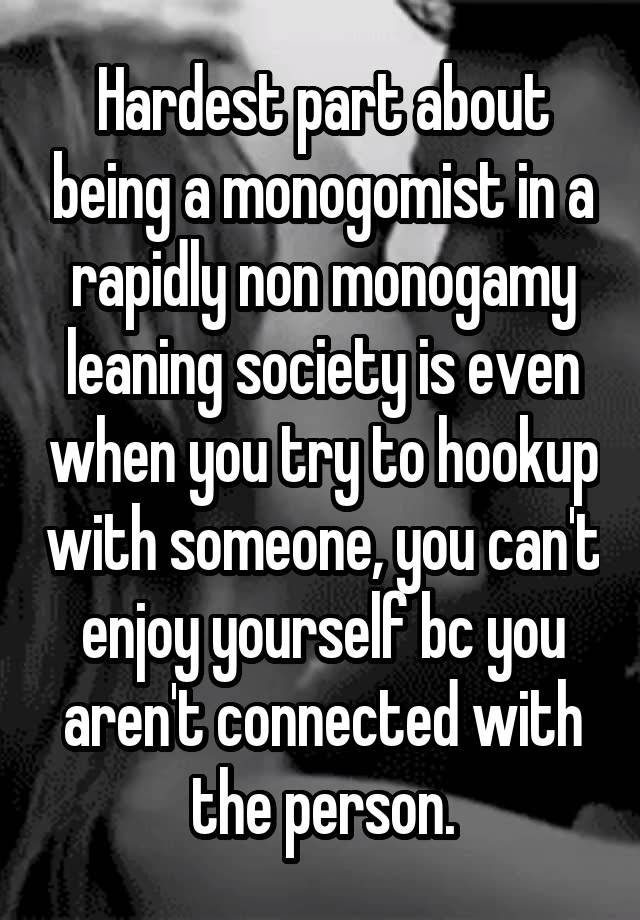 Hardest part about being a monogomist in a rapidly non monogamy leaning society is even when you try to hookup with someone, you can't enjoy yourself bc you aren't connected with the person.