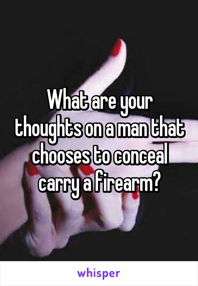 What are your thoughts on a man that chooses to conceal carry a firearm?