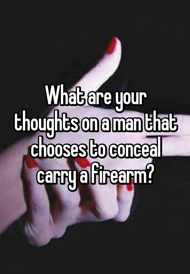 What are your thoughts on a man that chooses to conceal carry a firearm?