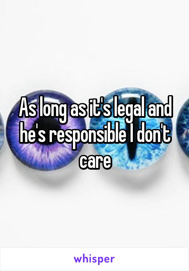 As long as it's legal and he's responsible I don't care