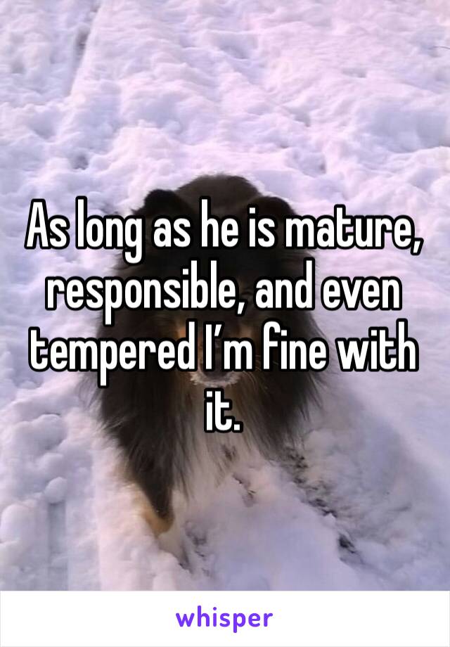 As long as he is mature, responsible, and even tempered I’m fine with it. 