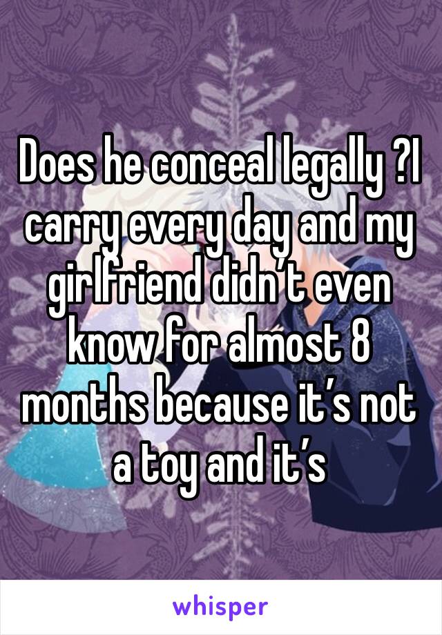 Does he conceal legally ?I carry every day and my girlfriend didn’t even know for almost 8 months because it’s not a toy and it’s