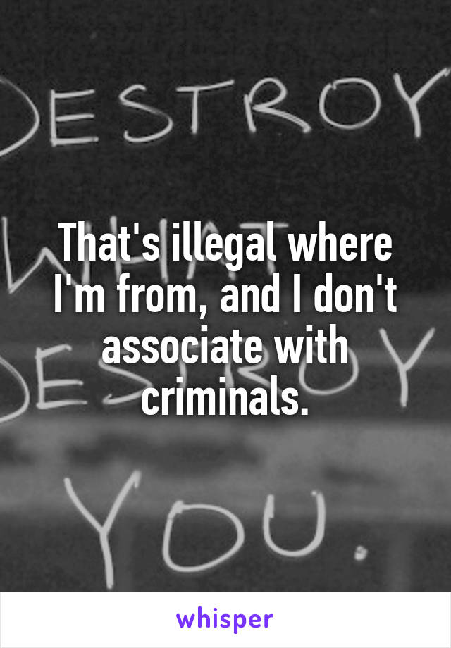 That's illegal where I'm from, and I don't associate with criminals.