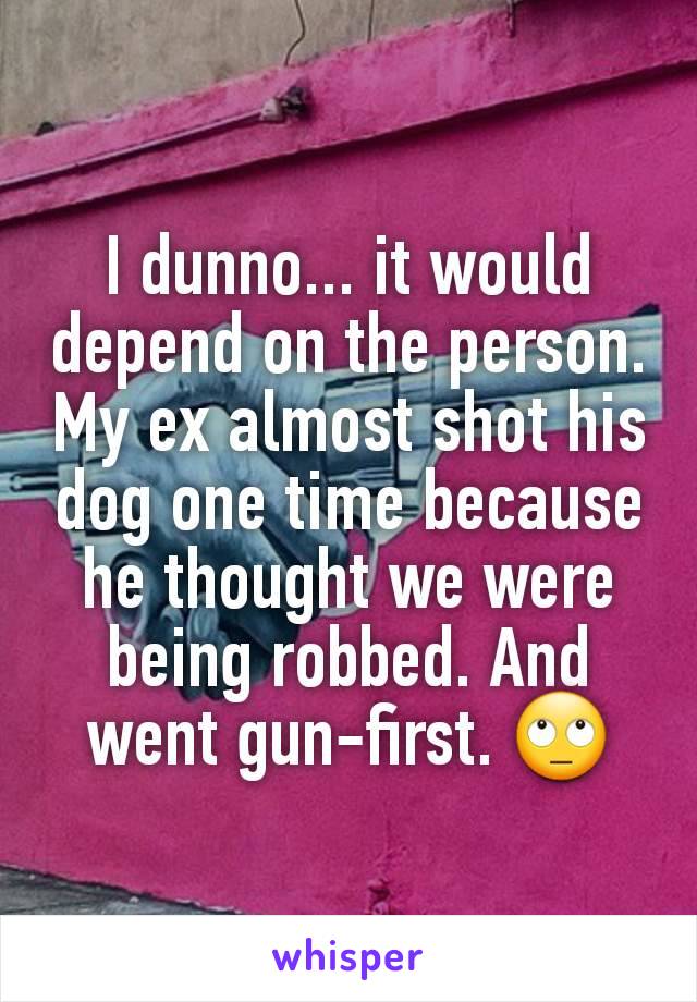 I dunno... it would depend on the person.
My ex almost shot his dog one time because he thought we were being robbed. And went gun-first. 🙄