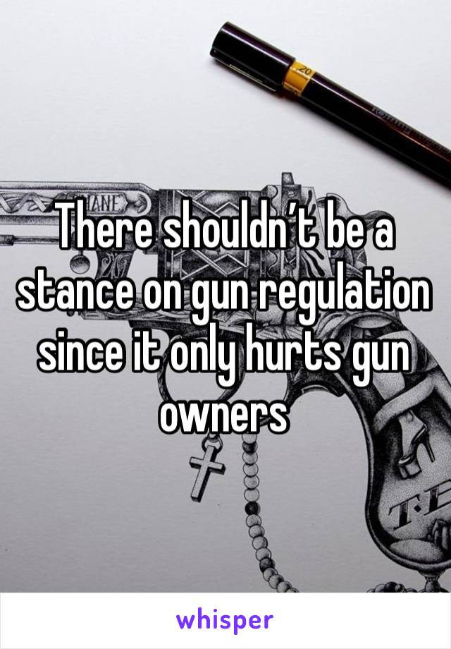 There shouldn’t be a stance on gun regulation since it only hurts gun owners 