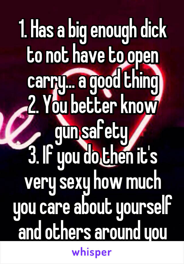 1. Has a big enough dick to not have to open carry... a good thing
2. You better know gun safety 
3. If you do then it's very sexy how much you care about yourself and others around you