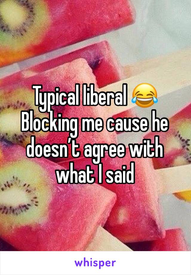 Typical liberal 😂 
Blocking me cause he doesn’t agree with what I said