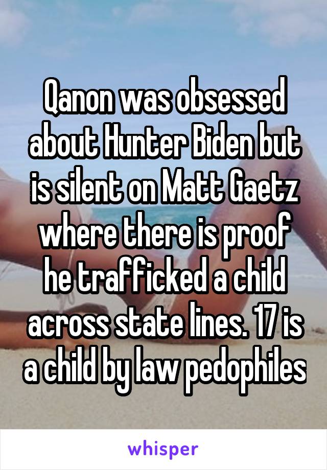 Qanon was obsessed about Hunter Biden but is silent on Matt Gaetz where there is proof he trafficked a child across state lines. 17 is a child by law pedophiles