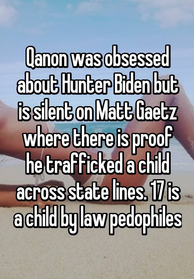 Qanon was obsessed about Hunter Biden but is silent on Matt Gaetz where there is proof he trafficked a child across state lines. 17 is a child by law pedophiles