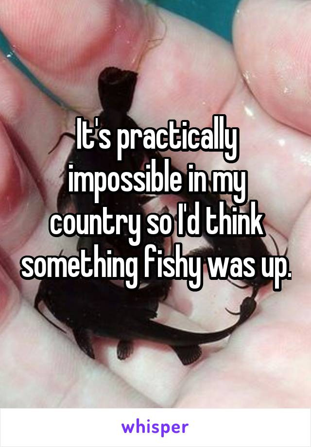 It's practically impossible in my country so I'd think something fishy was up. 