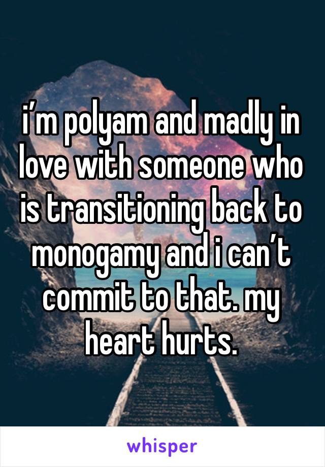 i’m polyam and madly in love with someone who is transitioning back to monogamy and i can’t commit to that. my heart hurts. 