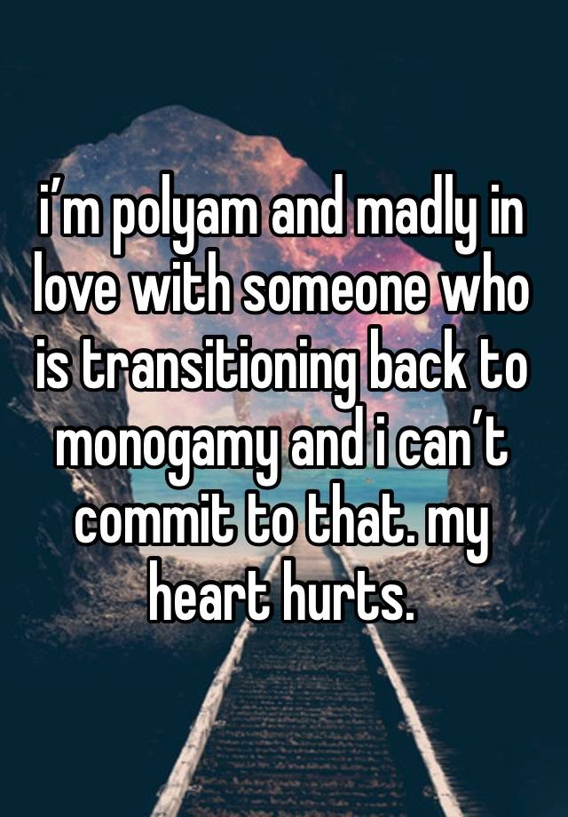 i’m polyam and madly in love with someone who is transitioning back to monogamy and i can’t commit to that. my heart hurts. 