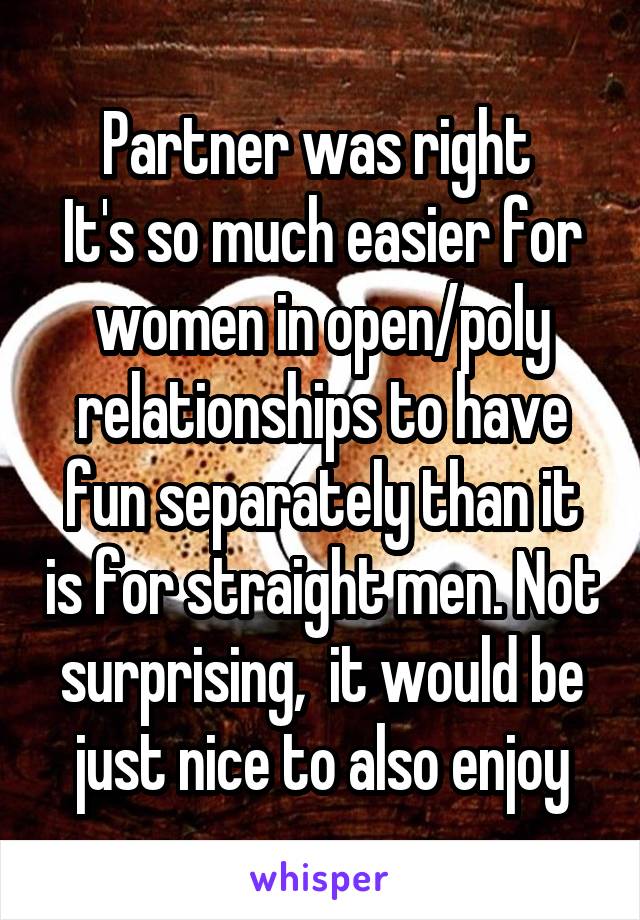 Partner was right 
It's so much easier for women in open/poly relationships to have fun separately than it is for straight men. Not surprising,  it would be just nice to also enjoy