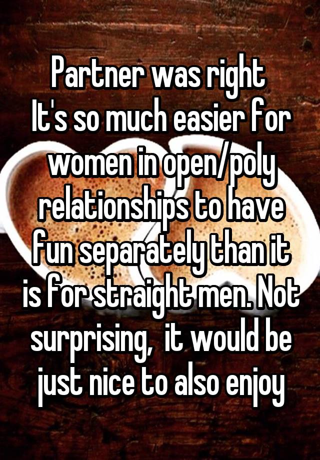 Partner was right 
It's so much easier for women in open/poly relationships to have fun separately than it is for straight men. Not surprising,  it would be just nice to also enjoy