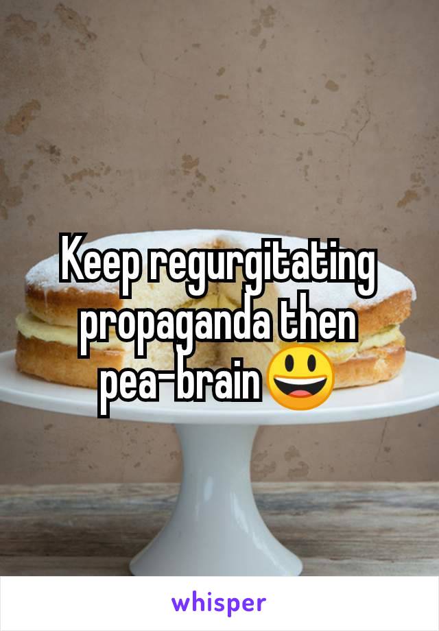 Keep regurgitating propaganda then pea-brain😃