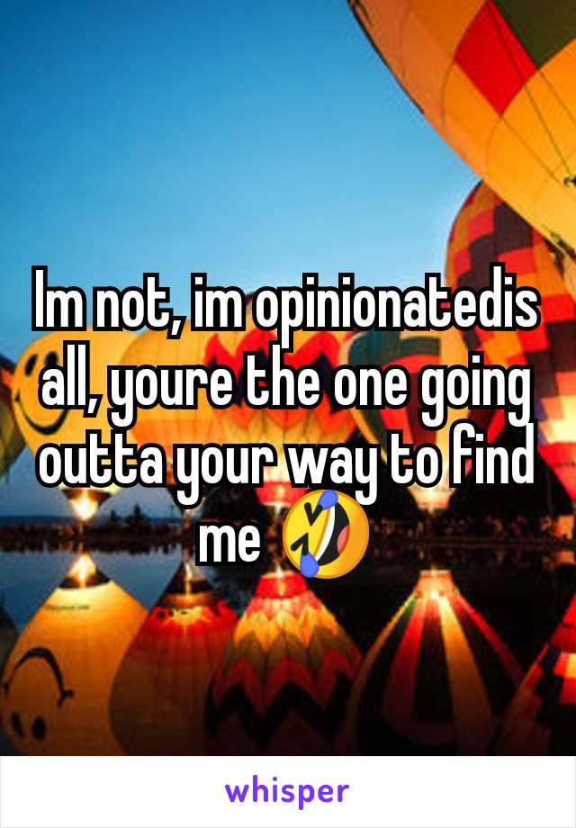 Im not, im opinionatedis all, youre the one going outta your way to find me 🤣